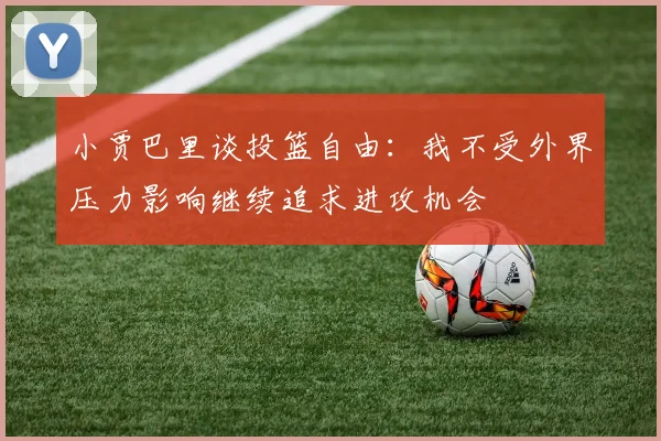 小贾巴里谈投篮自由：我不受外界压力影响继续追求进攻机会