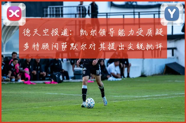 德天空报道：凯尔领导能力受质疑多特顾问萨默尔对其提出尖锐批评