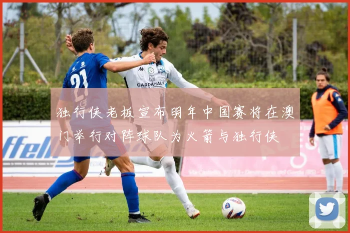 独行侠老板宣布明年中国赛将在澳门举行对阵球队为火箭与独行侠
