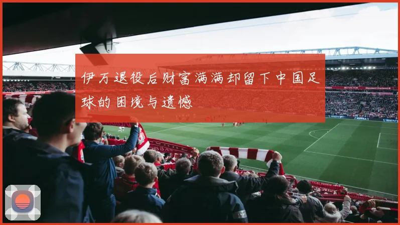 伊万退役后财富满满却留下中国足球的困境与遗憾