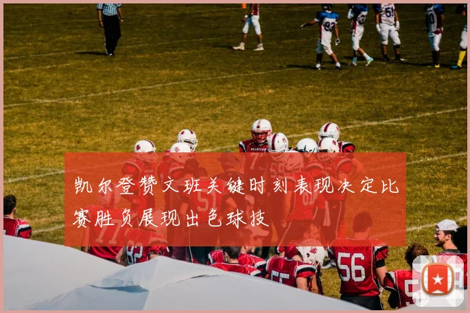 凯尔登赞文班关键时刻表现决定比赛胜负展现出色球技