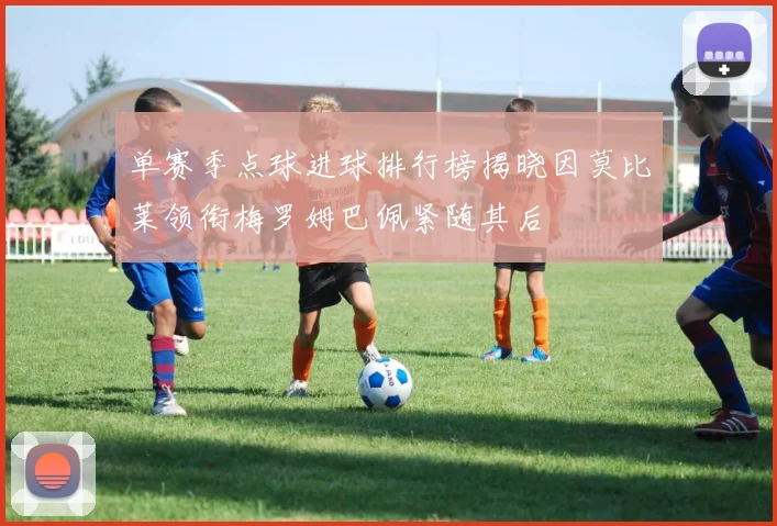 单赛季点球进球排行榜揭晓因莫比莱领衔梅罗姆巴佩紧随其后