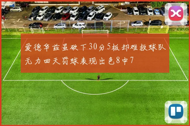 爱德华兹虽砍下30分5板却难救球队无力回天罚球表现出色8中7