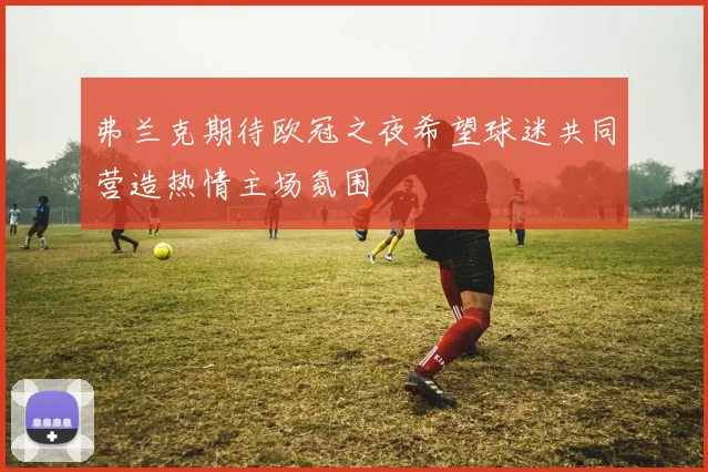 弗兰克期待欧冠之夜希望球迷共同营造热情主场氛围