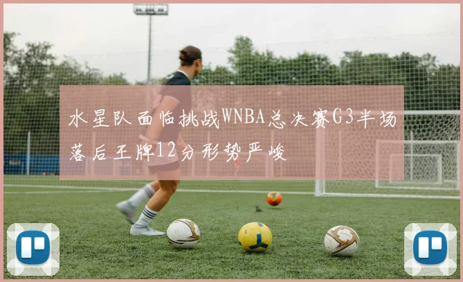 水星队面临挑战WNBA总决赛G3半场落后王牌12分形势严峻