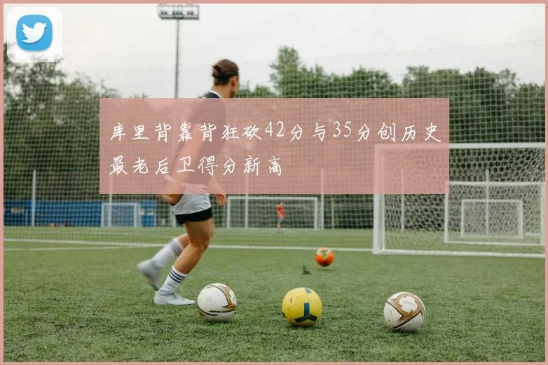 库里背靠背狂砍42分与35分创历史最老后卫得分新高