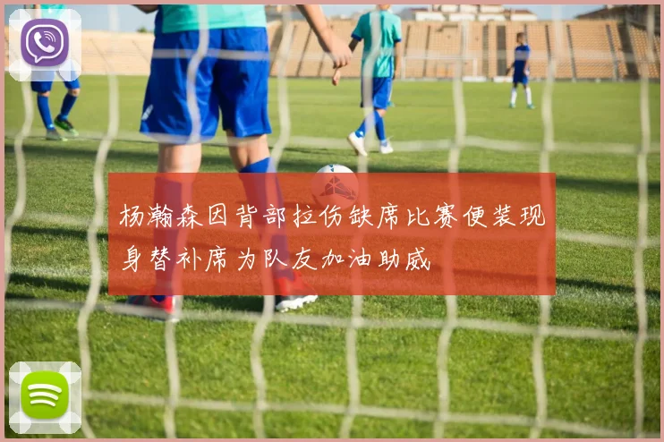 杨瀚森因背部拉伤缺席比赛便装现身替补席为队友加油助威