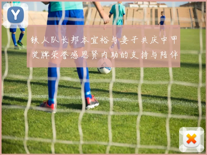 铁人队长邦本宜裕与妻子共庆中甲奖牌荣誉感恩贤内助的支持与陪伴