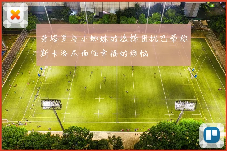 劳塔罗与小蜘蛛的选择困扰巴蒂称斯卡洛尼面临幸福的烦恼