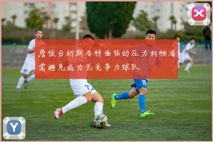 詹俊分析斯洛特面临的压力利物浦需避免成为无竞争力球队