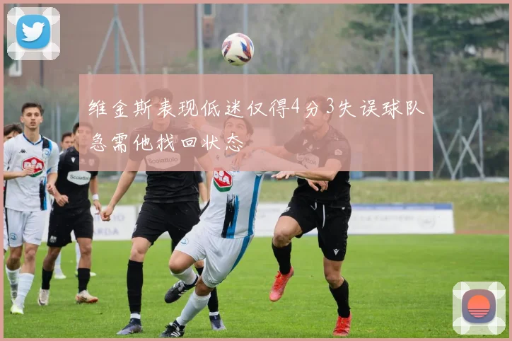 维金斯表现低迷仅得4分3失误球队急需他找回状态