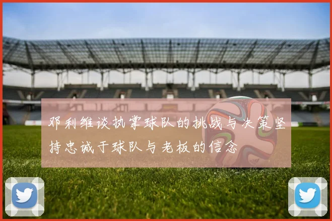 邓利维谈执掌球队的挑战与决策坚持忠诚于球队与老板的信念
