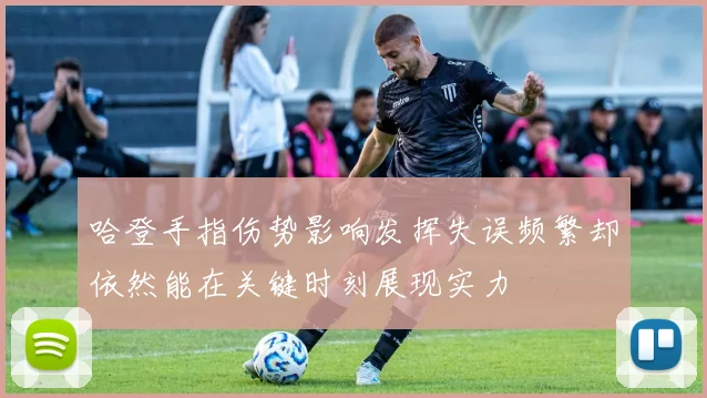 哈登手指伤势影响发挥失误频繁却依然能在关键时刻展现实力
