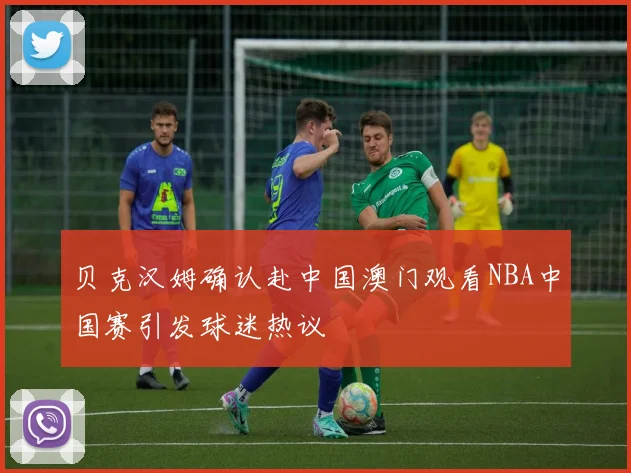 贝克汉姆确认赴中国澳门观看NBA中国赛引发球迷热议