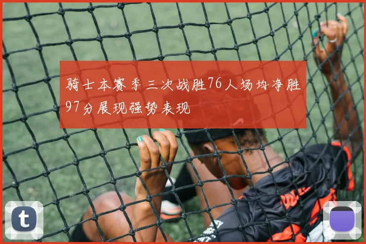 骑士本赛季三次战胜76人场均净胜97分展现强势表现