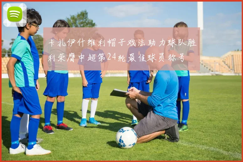 卡扎伊什维利帽子戏法助力球队胜利荣膺中超第24轮最佳球员称号