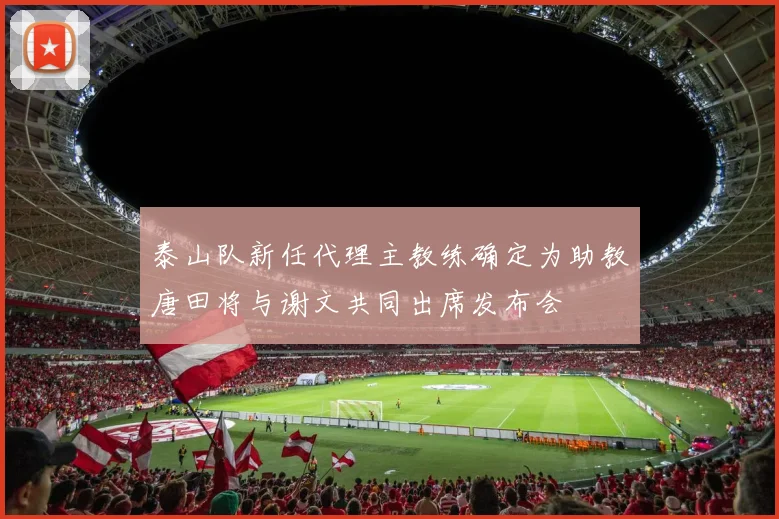 泰山队新任代理主教练确定为助教唐田将与谢文共同出席发布会