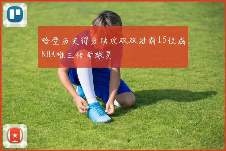 哈登历史得分助攻双双进前15位成NBA唯三传奇球员