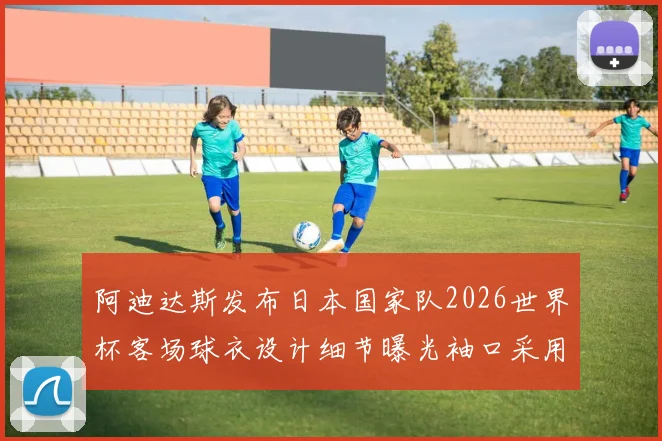 阿迪达斯发布日本国家队2026世界杯客场球衣设计细节曝光袖口采用纯黑风格