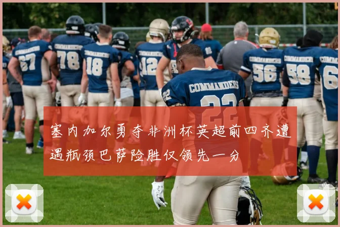 塞内加尔勇夺非洲杯英超前四齐遭遇瓶颈巴萨险胜仅领先一分