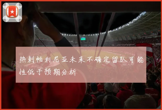 热刺帕利尼亚未来不确定留队可能性低于预期分析
