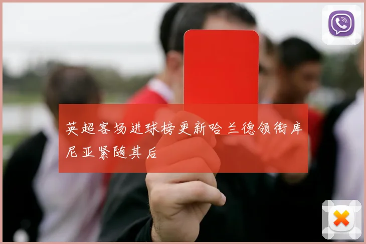 英超客场进球榜更新哈兰德领衔库尼亚紧随其后