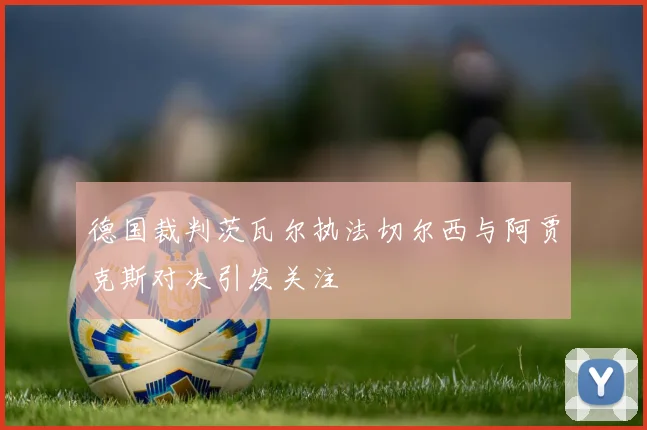 德国裁判茨瓦尔执法切尔西与阿贾克斯对决引发关注