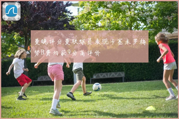 曼晚评分曼联球员表现卡塞米罗梅努B费均获9分高评价
