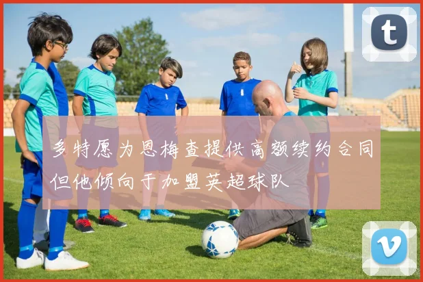 多特愿为恩梅查提供高额续约合同但他倾向于加盟英超球队