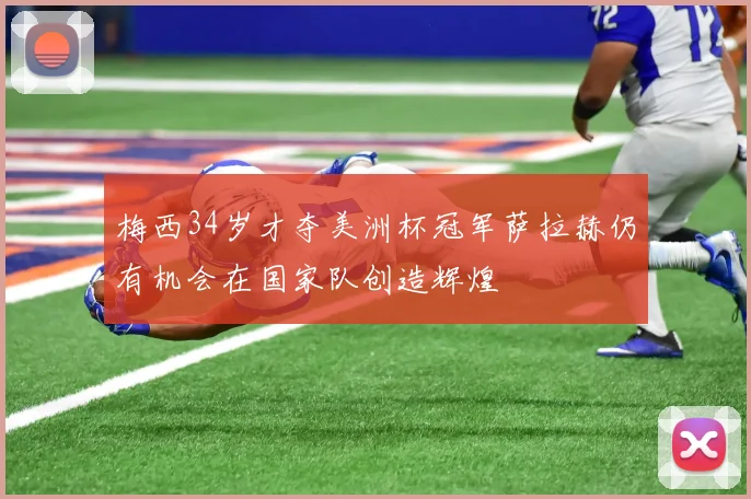 梅西34岁才夺美洲杯冠军萨拉赫仍有机会在国家队创造辉煌