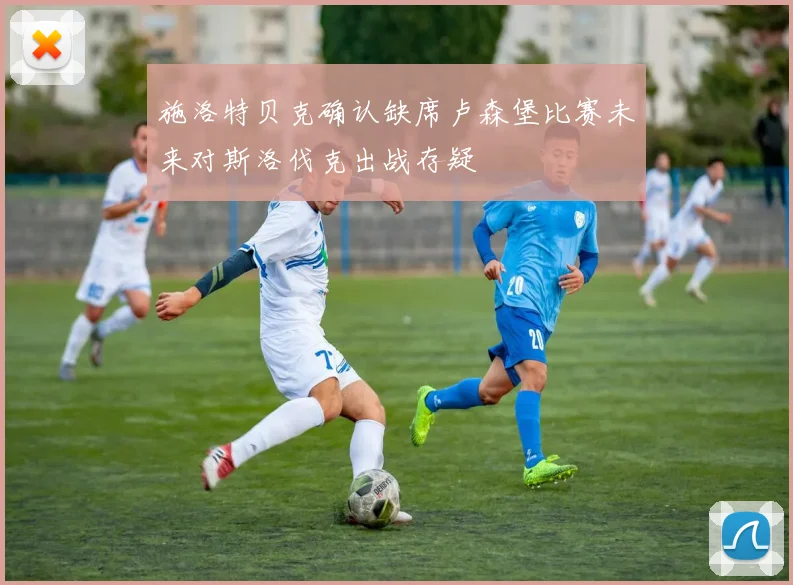 施洛特贝克确认缺席卢森堡比赛未来对斯洛伐克出战存疑
