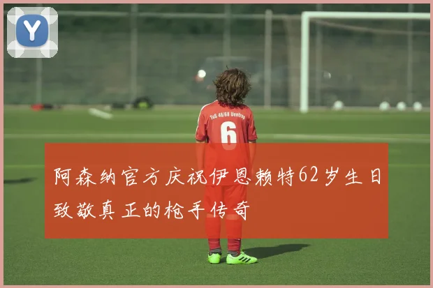 阿森纳官方庆祝伊恩赖特62岁生日致敬真正的枪手传奇