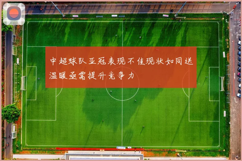 中超球队亚冠表现不佳现状如同送温暖亟需提升竞争力
