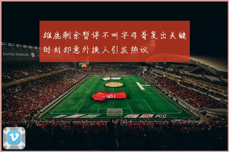 雄鹿剩余暂停不叫字母哥复出关键时刻却意外换人引发热议