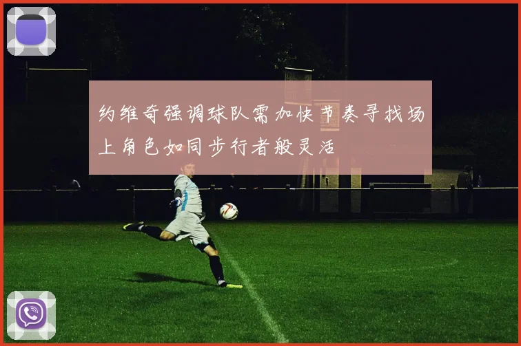 约维奇强调球队需加快节奏寻找场上角色如同步行者般灵活