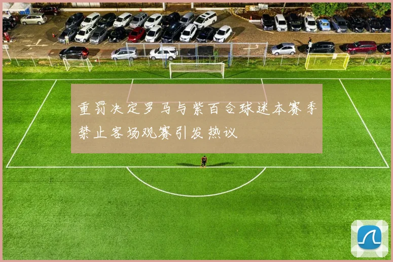 重罚决定罗马与紫百合球迷本赛季禁止客场观赛引发热议