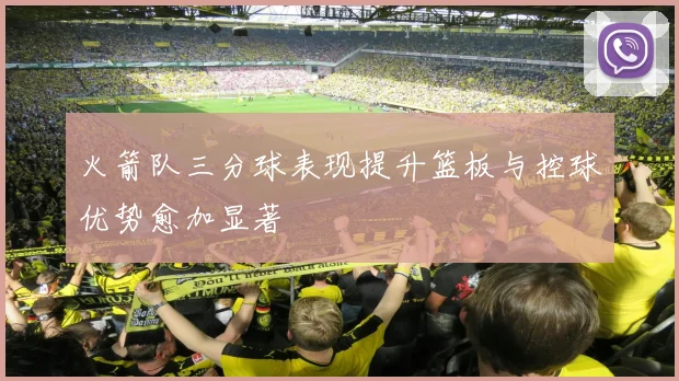 火箭队三分球表现提升篮板与控球优势愈加显著
